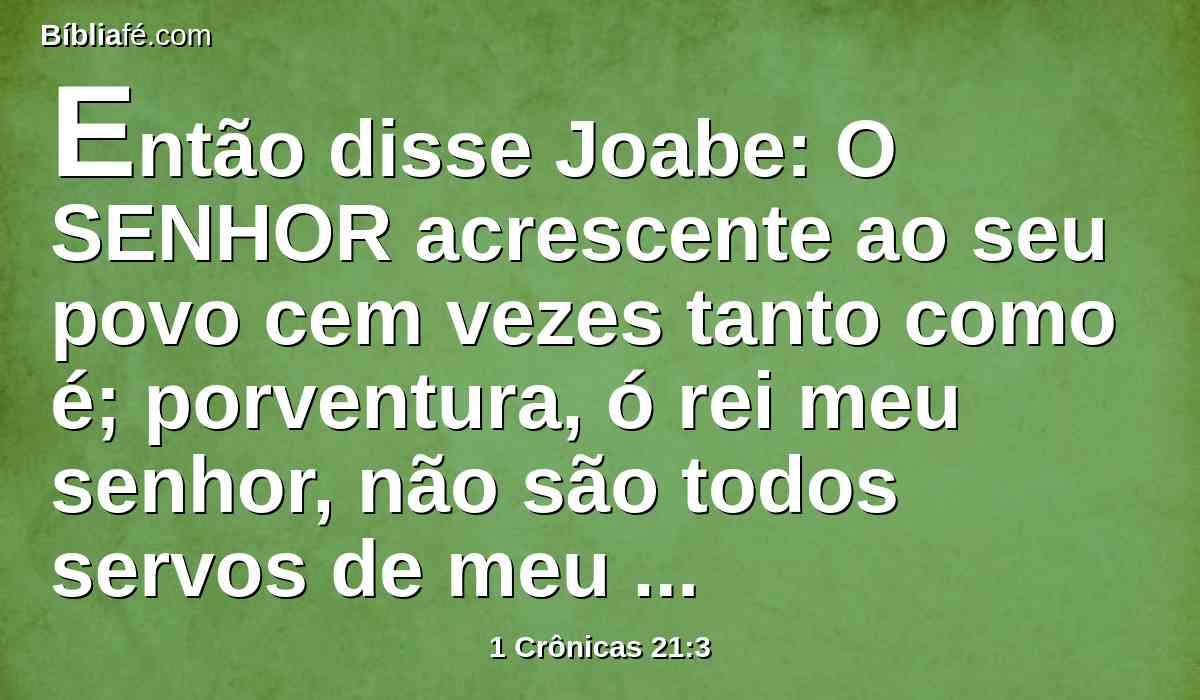 Então disse Joabe: O SENHOR acrescente ao seu povo cem vezes tanto como é; porventura, ó rei meu senhor, não são todos servos de meu senhor? Por que procura isto o meu senhor? Porque seria isto causa de delito para com Israel.