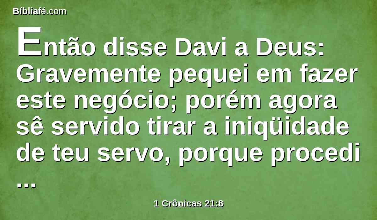 Então disse Davi a Deus: Gravemente pequei em fazer este negócio; porém agora sê servido tirar a iniqüidade de teu servo, porque procedi mui loucamente.