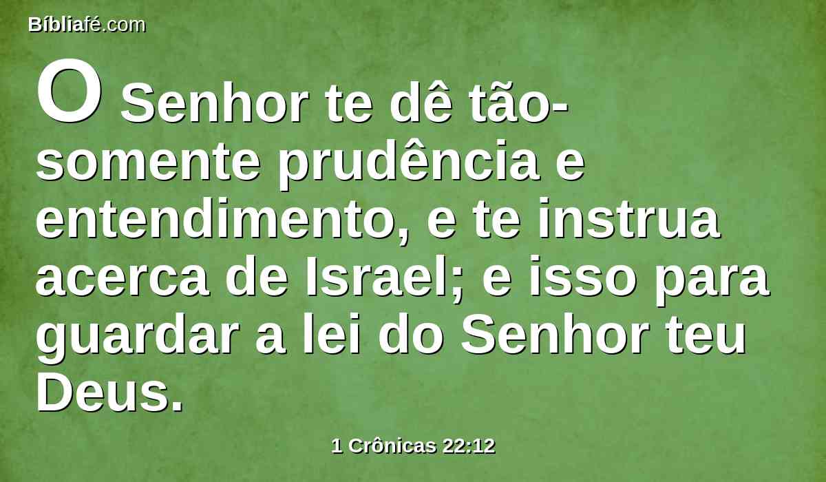 O Senhor te dê tão-somente prudência e entendimento, e te instrua acerca de Israel; e isso para guardar a lei do Senhor teu Deus.