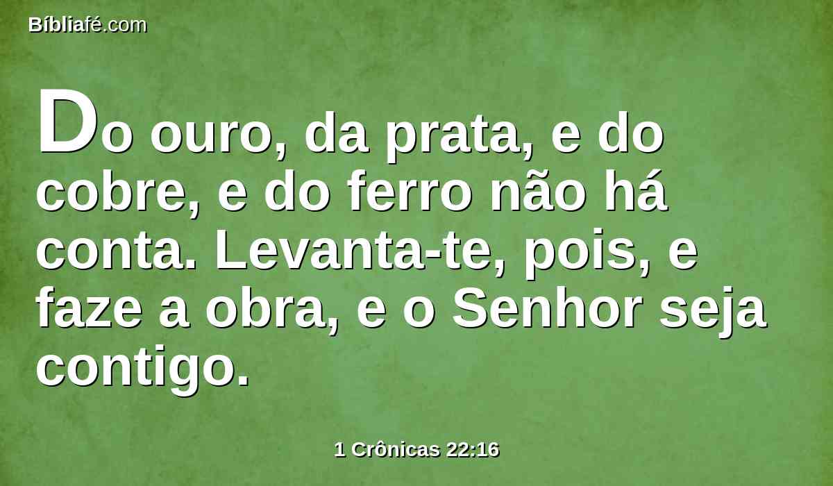 Do ouro, da prata, e do cobre, e do ferro não há conta. Levanta-te, pois, e faze a obra, e o Senhor seja contigo.
