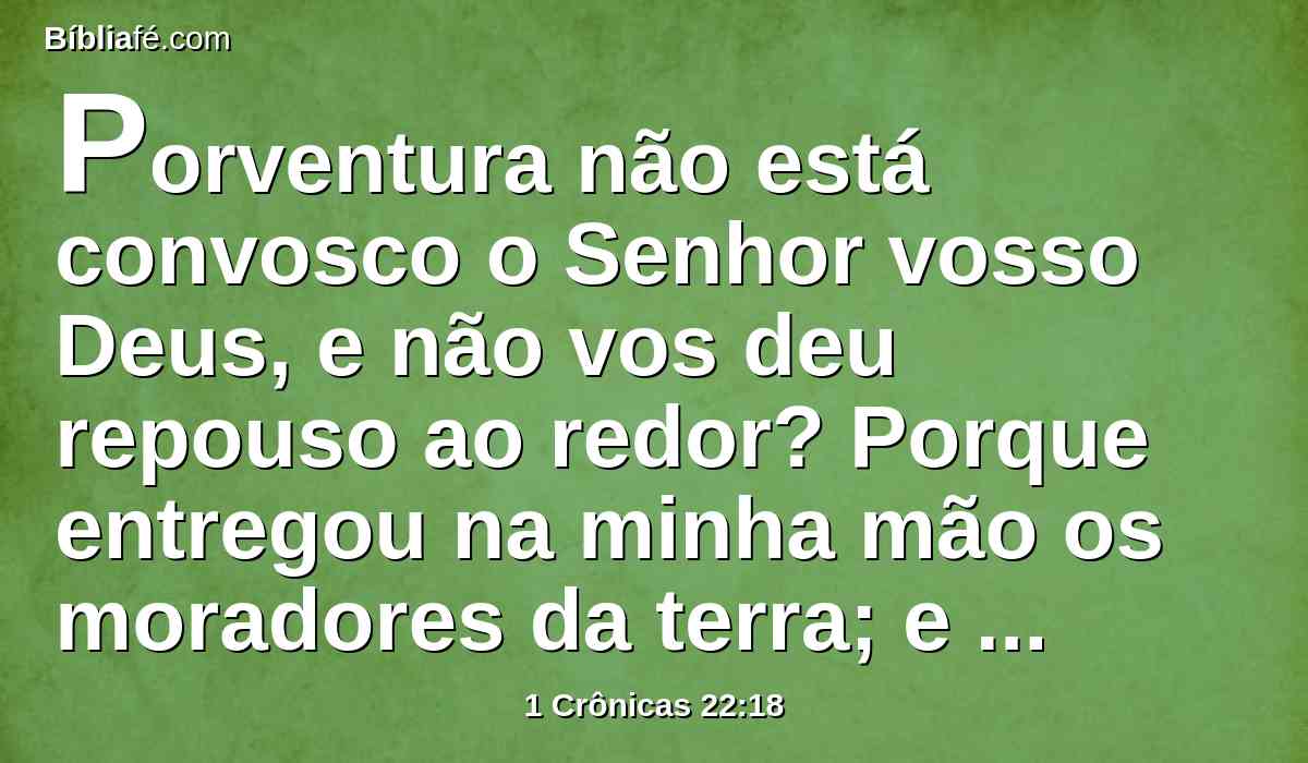 Porventura não está convosco o Senhor vosso Deus, e não vos deu repouso ao redor? Porque entregou na minha mão os moradores da terra; e a terra foi sujeita perante o Senhor e perante o seu povo.