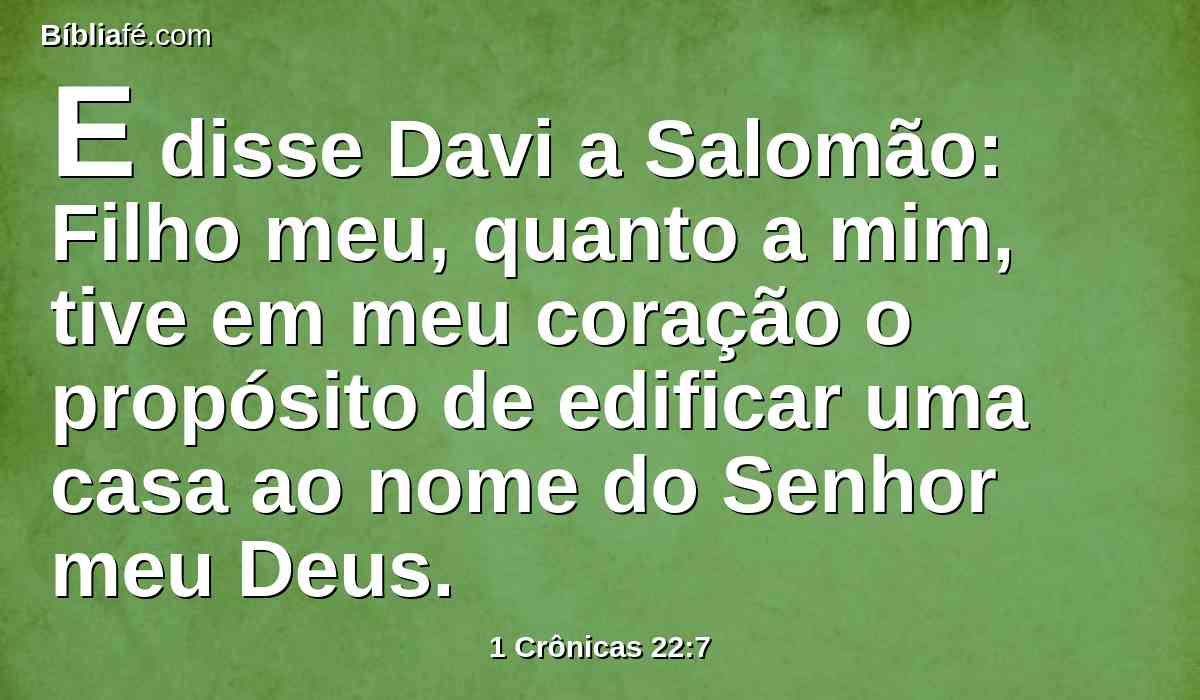 E disse Davi a Salomão: Filho meu, quanto a mim, tive em meu coração o propósito de edificar uma casa ao nome do Senhor meu Deus.