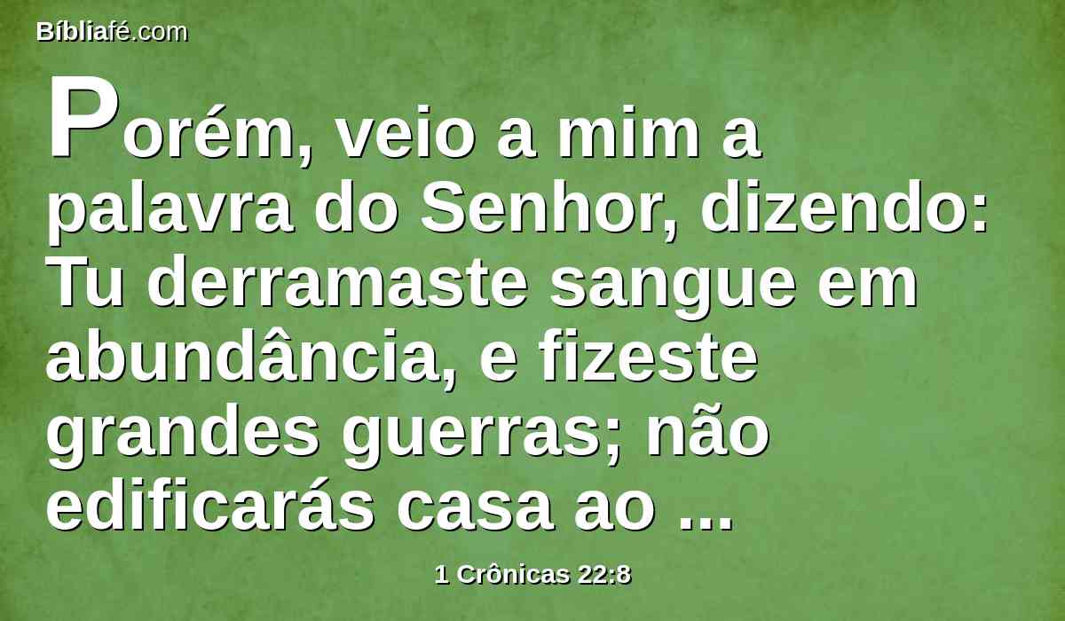 Porém, veio a mim a palavra do Senhor, dizendo: Tu derramaste sangue em abundância, e fizeste grandes guerras; não edificarás casa ao meu nome; porquanto muito sangue tens derramado na terra, perante mim.