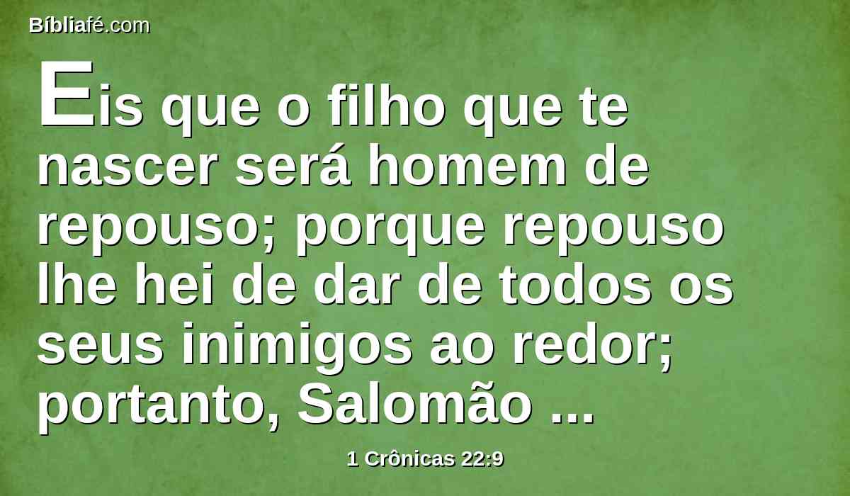 Eis que o filho que te nascer será homem de repouso; porque repouso lhe hei de dar de todos os seus inimigos ao redor; portanto, Salomão será o seu nome, e paz e descanso darei a Israel nos seus dias.