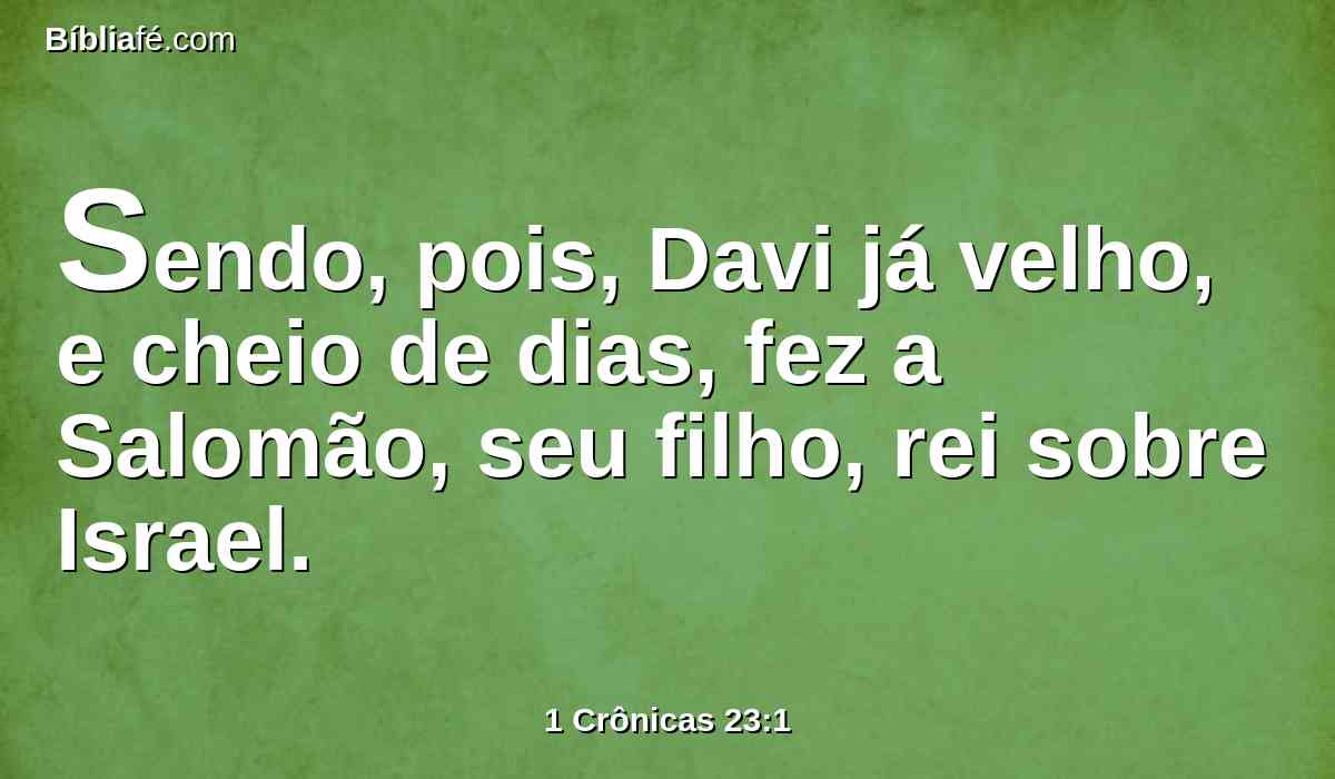Sendo, pois, Davi já velho, e cheio de dias, fez a Salomão, seu filho, rei sobre Israel.