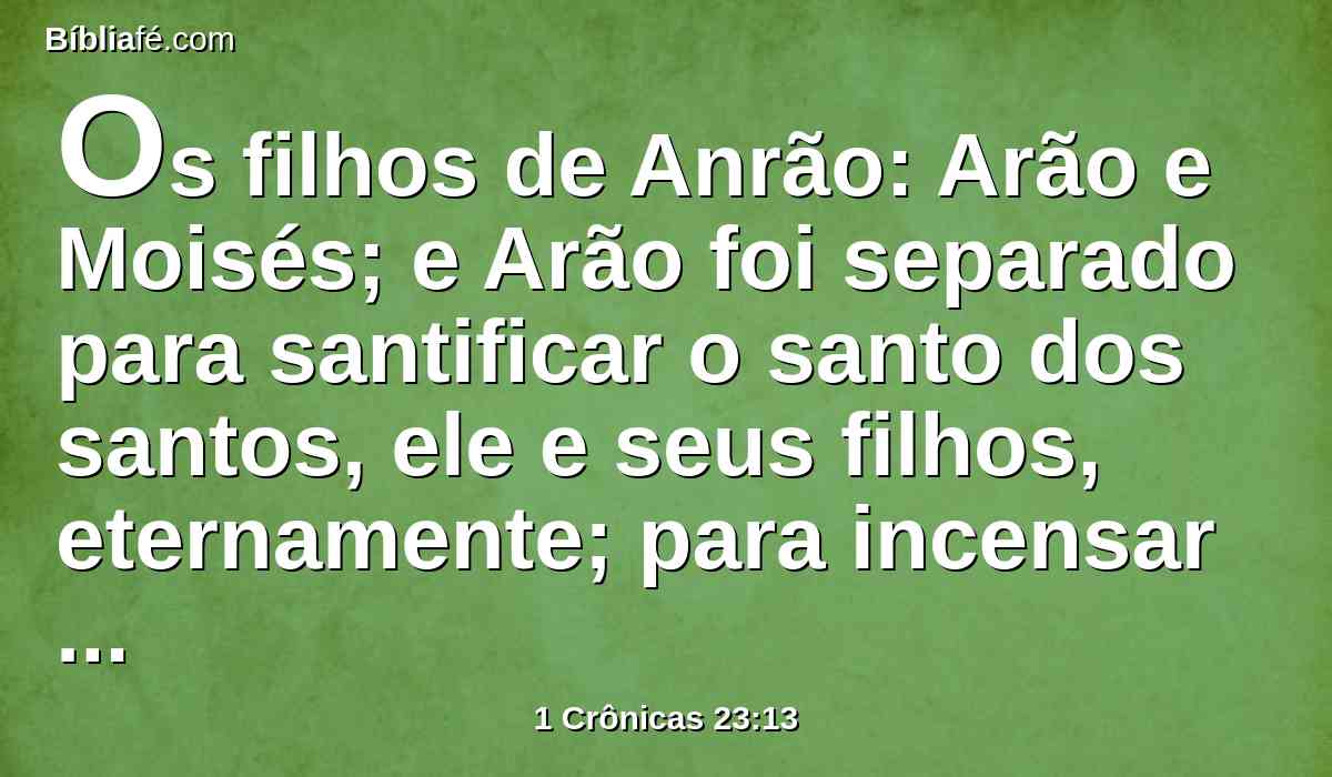 Os filhos de Anrão: Arão e Moisés; e Arão foi separado para santificar o santo dos santos, ele e seus filhos, eternamente; para incensar diante do Senhor, para o servirem, e para darem a bênção em seu nome eternamente.