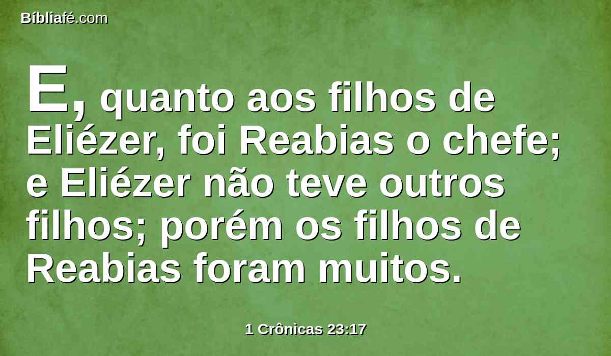 E, quanto aos filhos de Eliézer, foi Reabias o chefe; e Eliézer não teve outros filhos; porém os filhos de Reabias foram muitos.