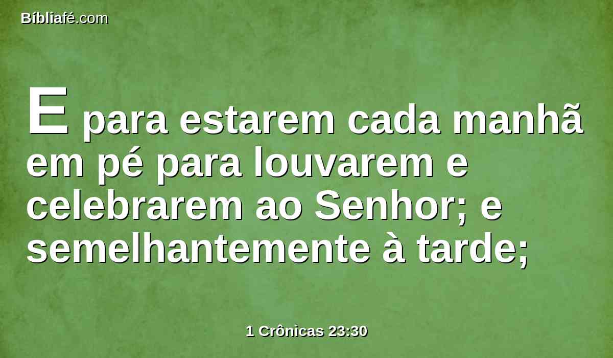 E para estarem cada manhã em pé para louvarem e celebrarem ao Senhor; e semelhantemente à tarde;