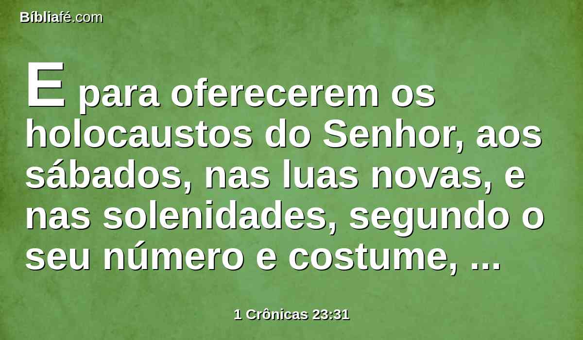 E para oferecerem os holocaustos do Senhor, aos sábados, nas luas novas, e nas solenidades, segundo o seu número e costume, continuamente perante o Senhor;