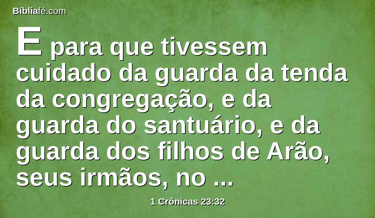 E para que tivessem cuidado da guarda da tenda da congregação, e da guarda do santuário, e da guarda dos filhos de Arão, seus irmãos, no ministério da casa do Senhor.