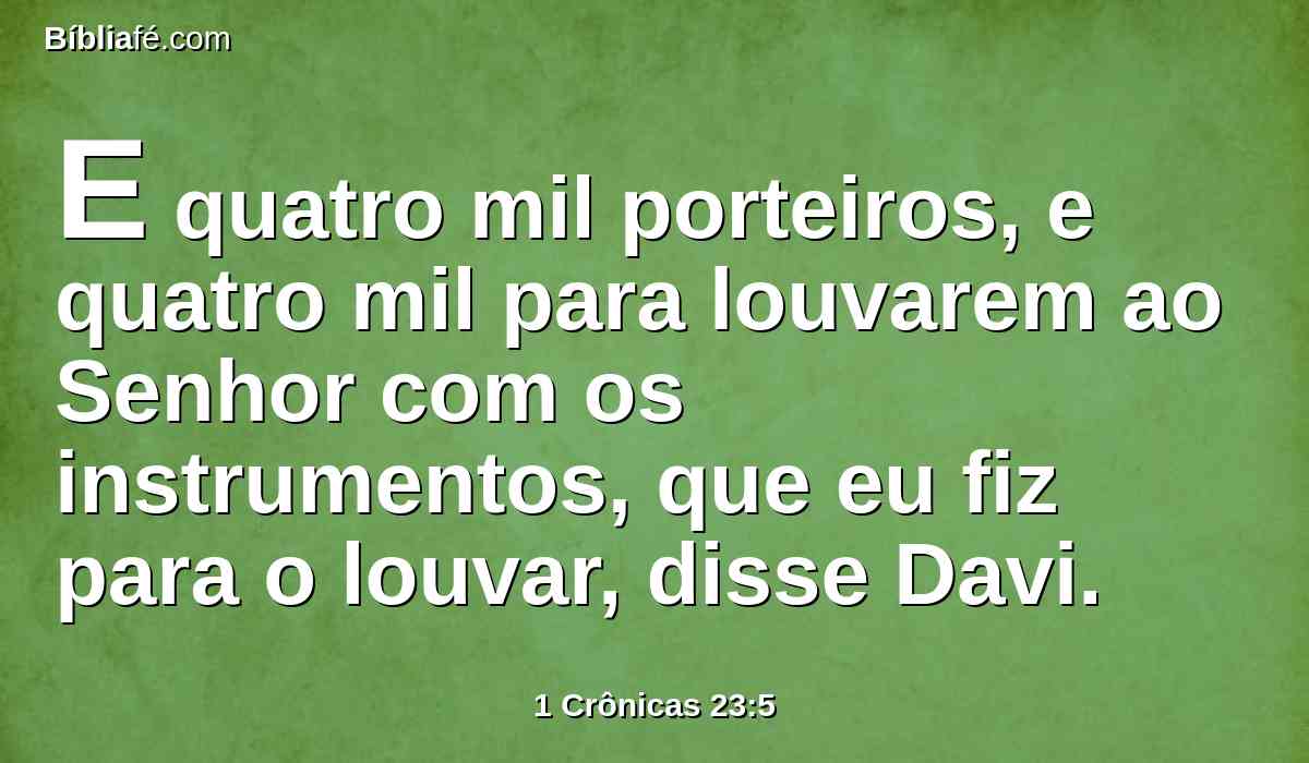 E quatro mil porteiros, e quatro mil para louvarem ao Senhor com os instrumentos, que eu fiz para o louvar, disse Davi.
