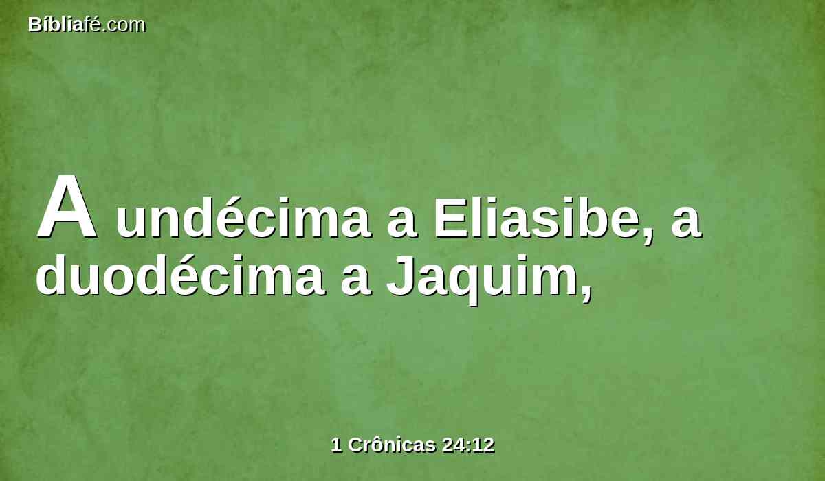 A undécima a Eliasibe, a duodécima a Jaquim,