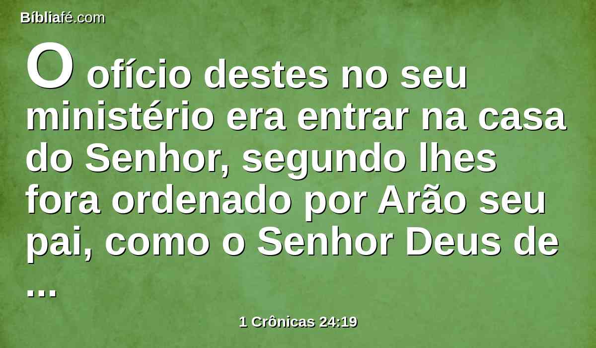 O ofício destes no seu ministério era entrar na casa do Senhor, segundo lhes fora ordenado por Arão seu pai, como o Senhor Deus de Israel lhe tinha mandado.