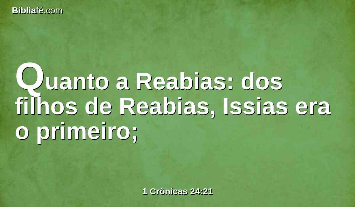 Quanto a Reabias: dos filhos de Reabias, Issias era o primeiro;