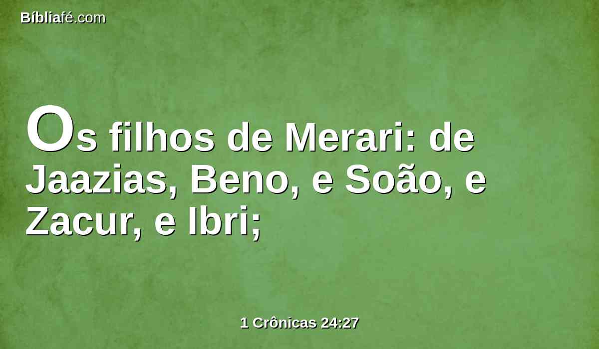 Os filhos de Merari: de Jaazias, Beno, e Soão, e Zacur, e Ibri;
