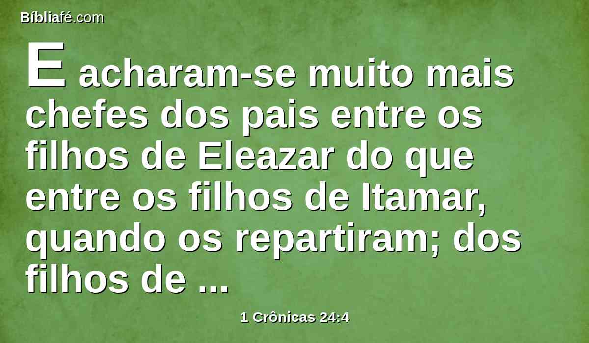 E acharam-se muito mais chefes dos pais entre os filhos de Eleazar do que entre os filhos de Itamar, quando os repartiram; dos filhos de Eleazar dezesseis chefes das casas paternas, mas dos filhos de Itamar, segundo as casas paternas, oito.