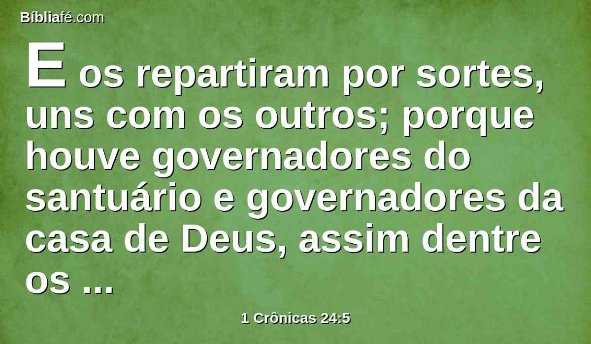 E os repartiram por sortes, uns com os outros; porque houve governadores do santuário e governadores da casa de Deus, assim dentre os filhos de Eleazar, como dentre os filhos de Itamar.