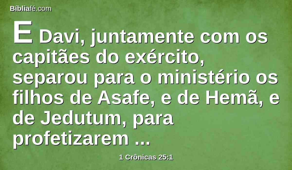 E Davi, juntamente com os capitães do exército, separou para o ministério os filhos de Asafe, e de Hemã, e de Jedutum, para profetizarem com harpas, com címbalos, e com saltérios; e este foi o número dos homens aptos para a obra do seu ministério: