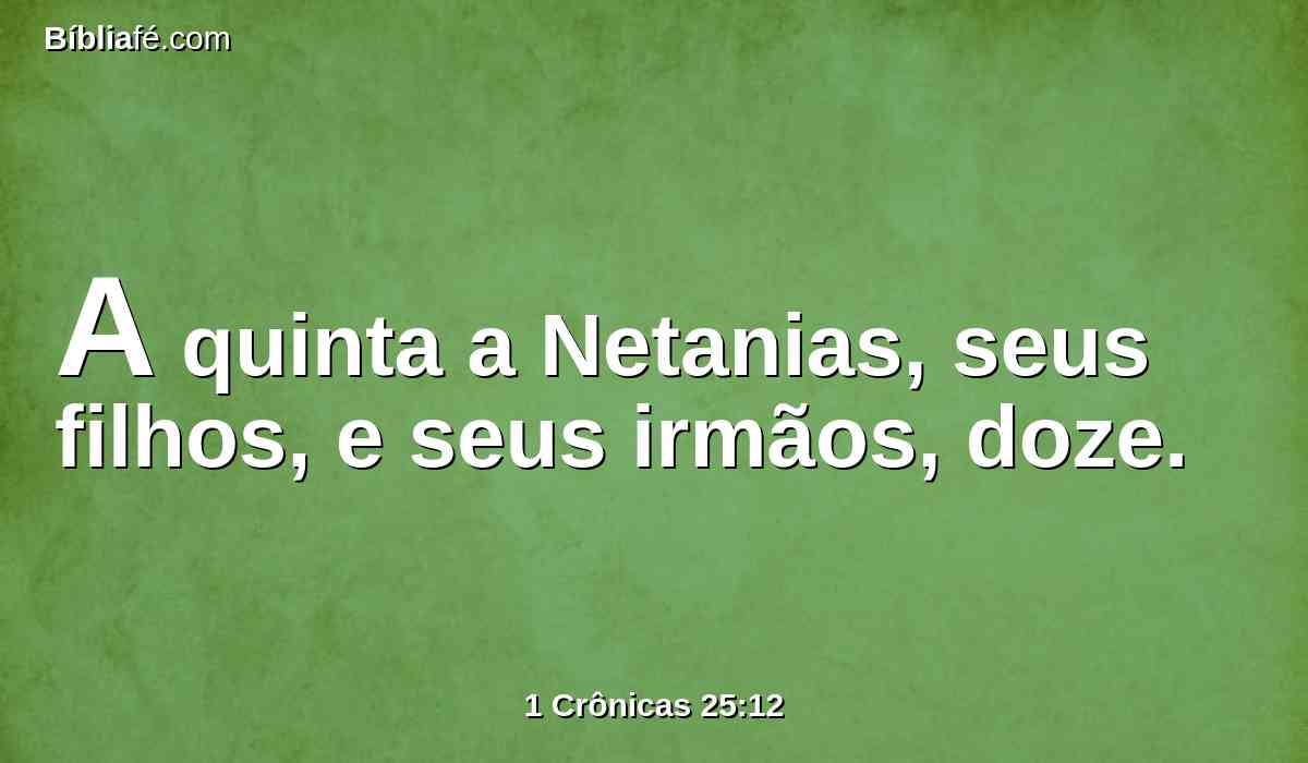 A quinta a Netanias, seus filhos, e seus irmãos, doze.