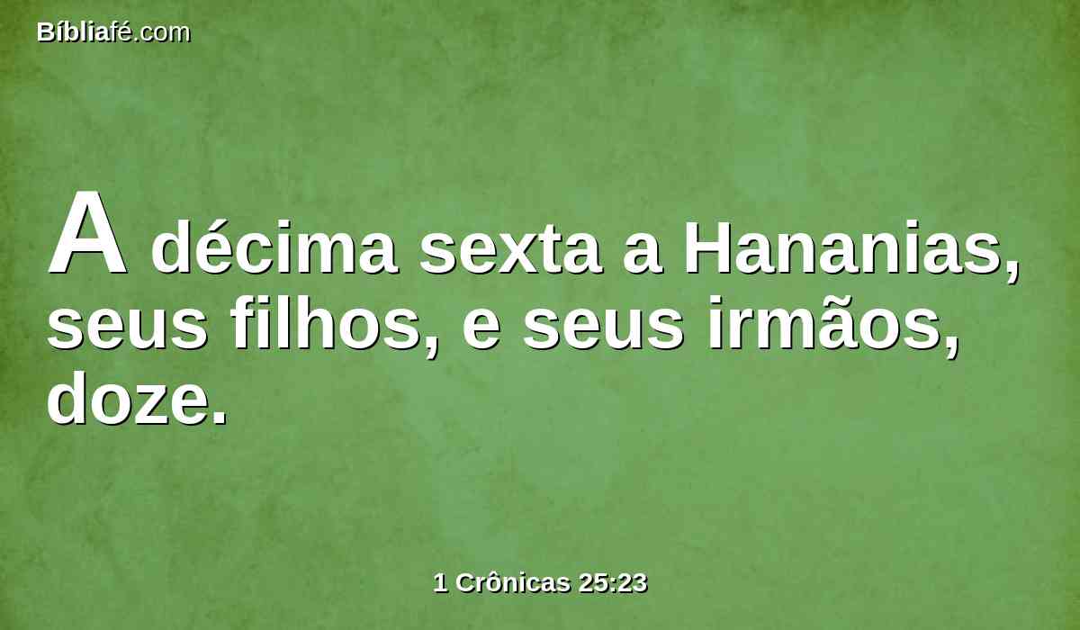 A décima sexta a Hananias, seus filhos, e seus irmãos, doze.