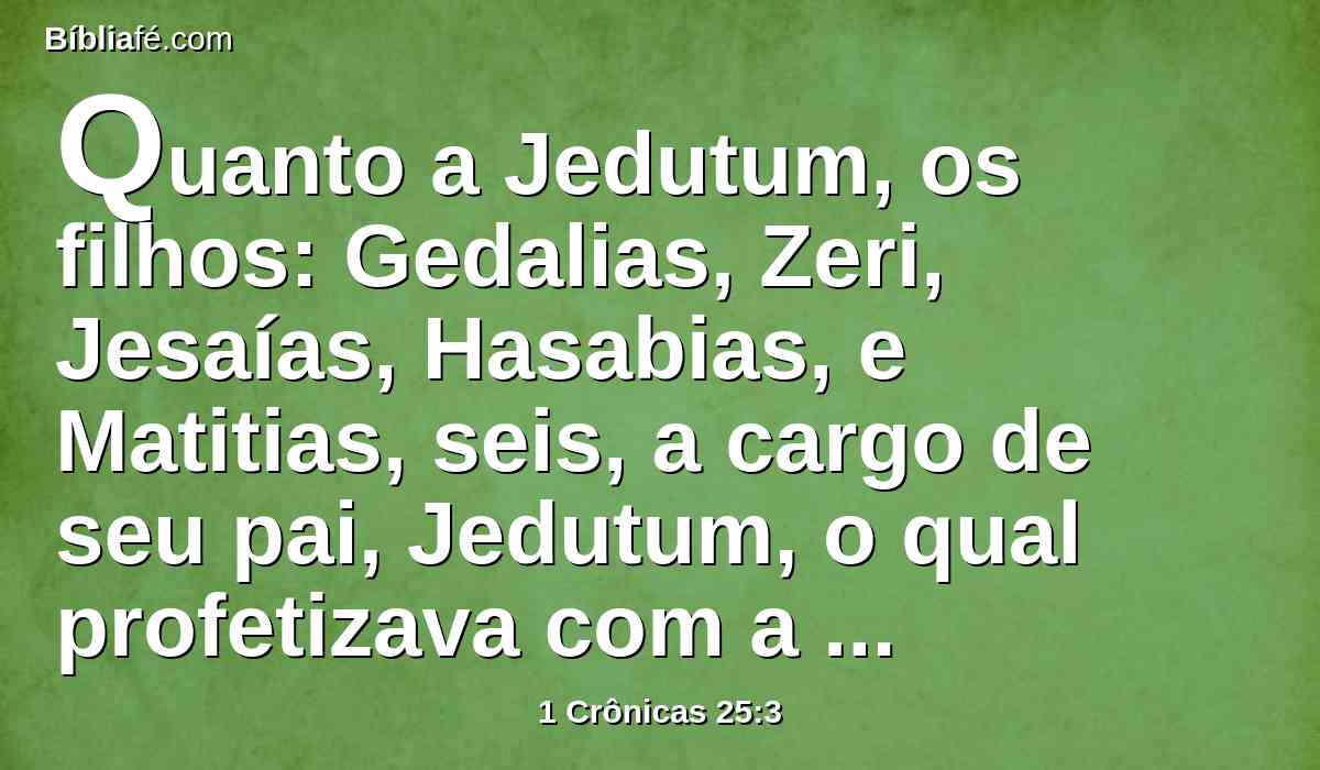 Quanto a Jedutum, os filhos: Gedalias, Zeri, Jesaías, Hasabias, e Matitias, seis, a cargo de seu pai, Jedutum, o qual profetizava com a harpa, louvando e dando graças ao Senhor.