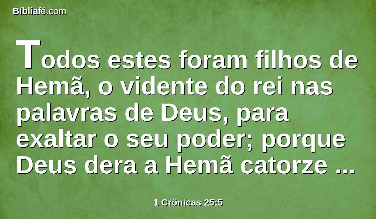 Todos estes foram filhos de Hemã, o vidente do rei nas palavras de Deus, para exaltar o seu poder; porque Deus dera a Hemã catorze filhos e três filhas.