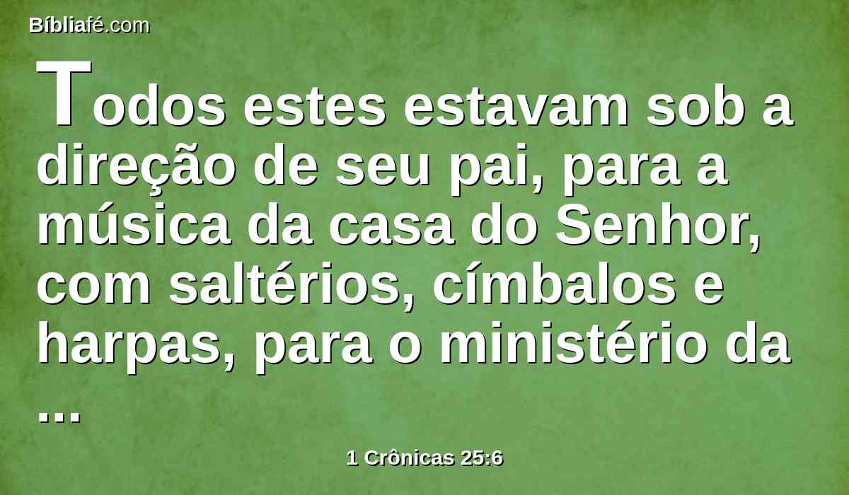 Todos estes estavam sob a direção de seu pai, para a música da casa do Senhor, com saltérios, címbalos e harpas, para o ministério da casa de Deus; e Asafe, Jedutum, e Hemã, estavam sob as ordens do rei.