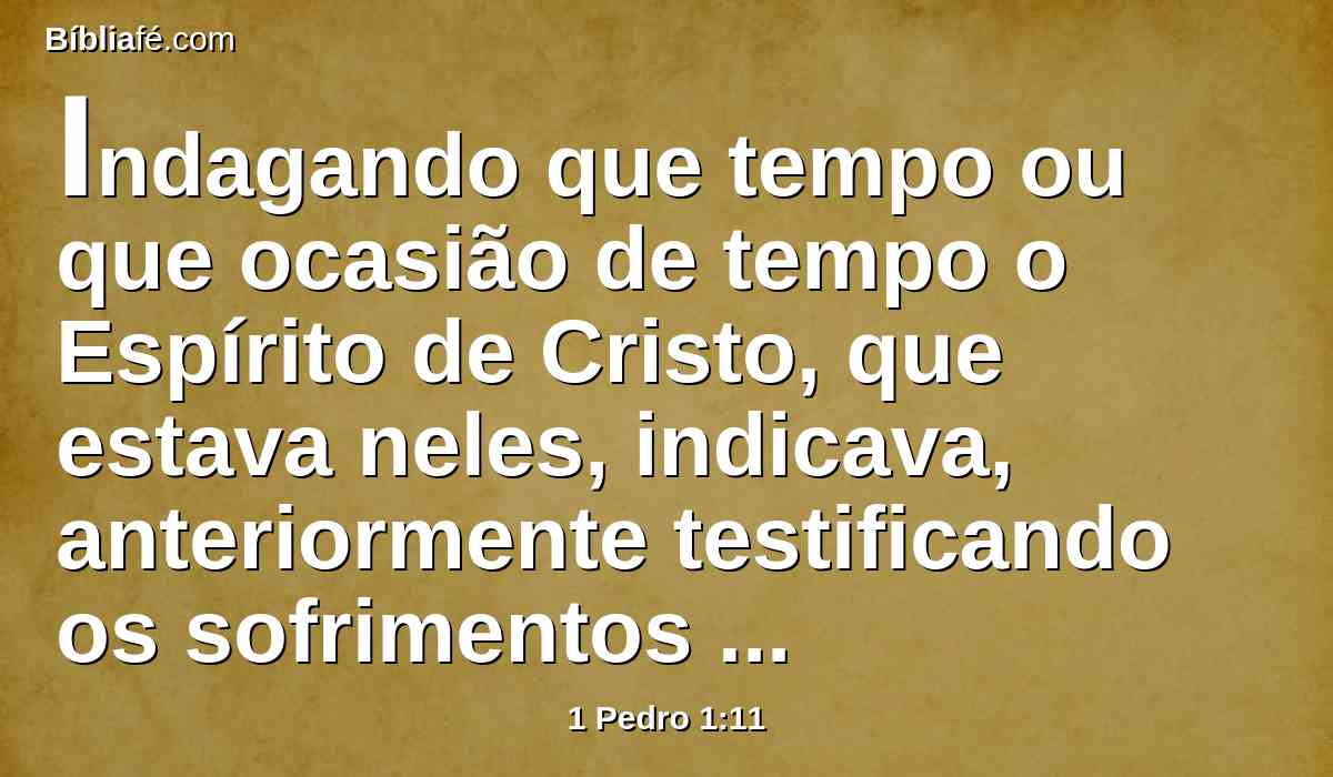 Indagando que tempo ou que ocasião de tempo o Espírito de Cristo, que estava neles, indicava, anteriormente testificando os sofrimentos que a Cristo haviam de vir, e a glória que se lhes havia de seguir.