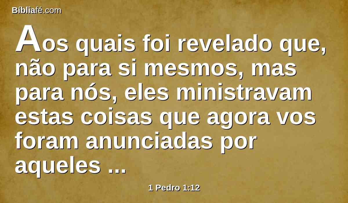 Aos quais foi revelado que, não para si mesmos, mas para nós, eles ministravam estas coisas que agora vos foram anunciadas por aqueles que, pelo Espírito Santo enviado do céu, vos pregaram o evangelho; para as quais coisas os anjos desejam bem atentar.