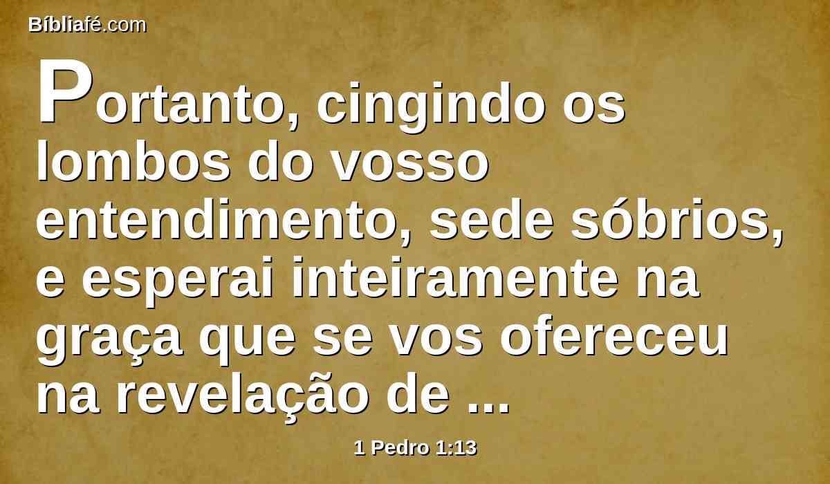 Portanto, cingindo os lombos do vosso entendimento, sede sóbrios, e esperai inteiramente na graça que se vos ofereceu na revelação de Jesus Cristo;