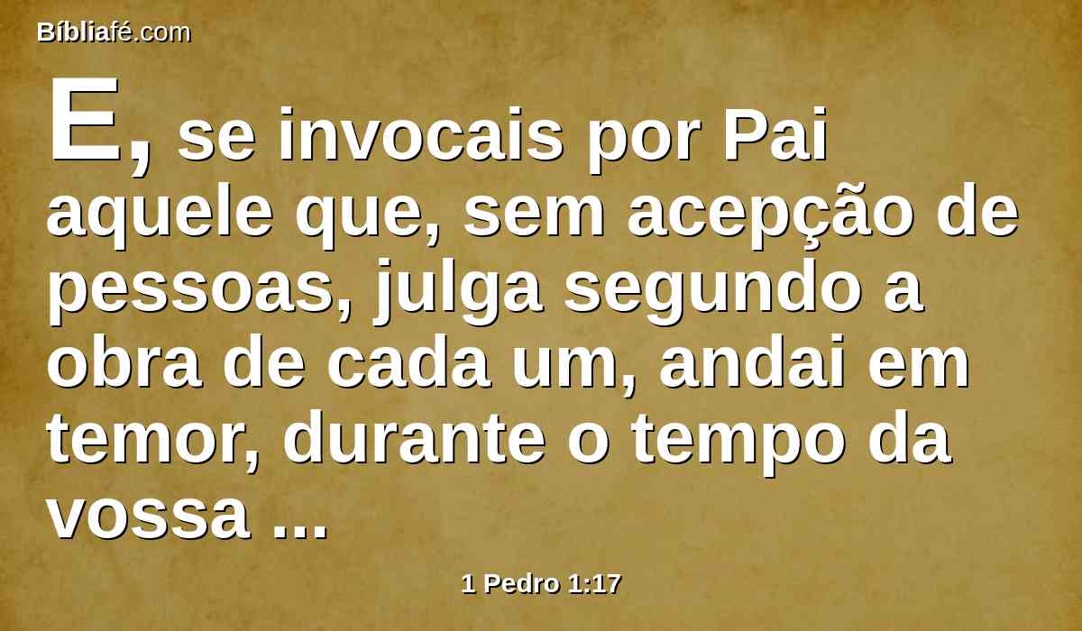 E, se invocais por Pai aquele que, sem acepção de pessoas, julga segundo a obra de cada um, andai em temor, durante o tempo da vossa peregrinação,