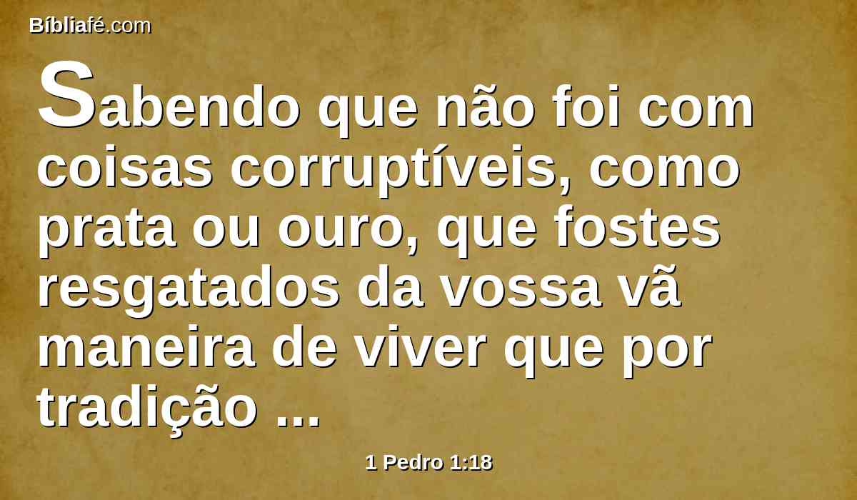 Sabendo que não foi com coisas corruptíveis, como prata ou ouro, que fostes resgatados da vossa vã maneira de viver que por tradição recebestes dos vossos pais,
