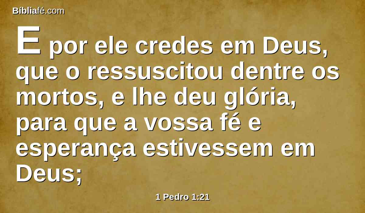 E por ele credes em Deus, que o ressuscitou dentre os mortos, e lhe deu glória, para que a vossa fé e esperança estivessem em Deus;