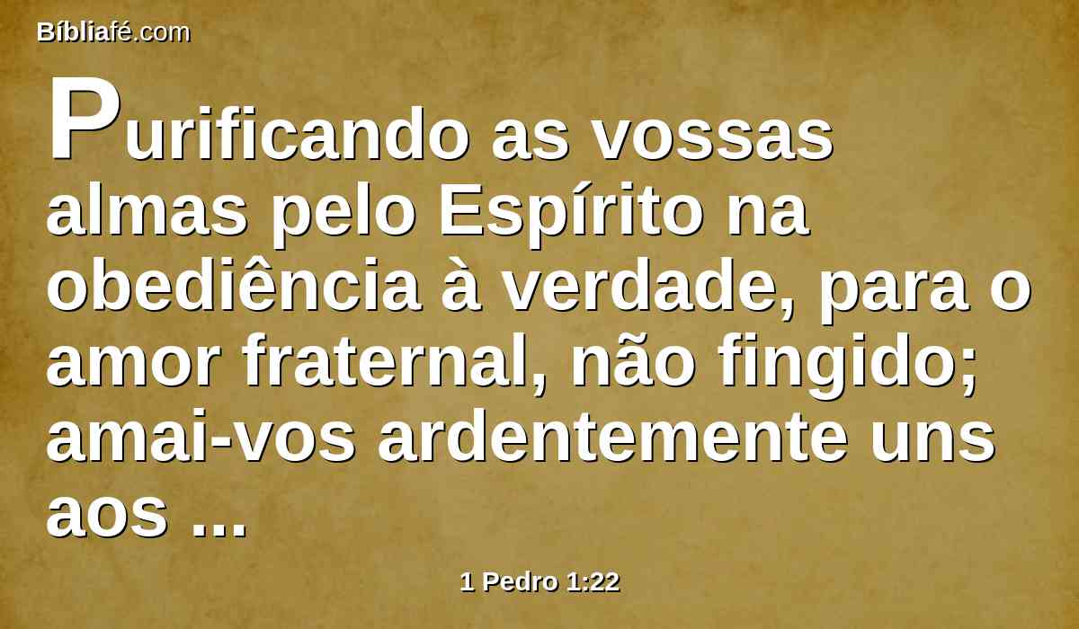 Purificando as vossas almas pelo Espírito na obediência à verdade, para o amor fraternal, não fingido; amai-vos ardentemente uns aos outros com um coração puro;