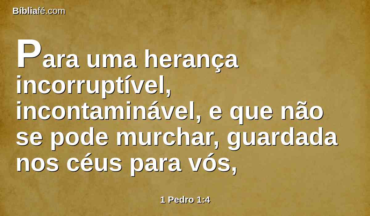 Para uma herança incorruptível, incontaminável, e que não se pode murchar, guardada nos céus para vós,