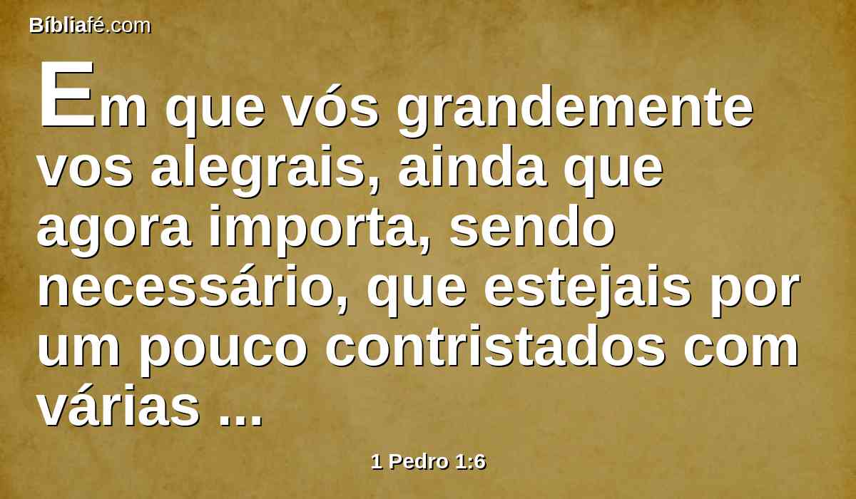 Em que vós grandemente vos alegrais, ainda que agora importa, sendo necessário, que estejais por um pouco contristados com várias tentações,