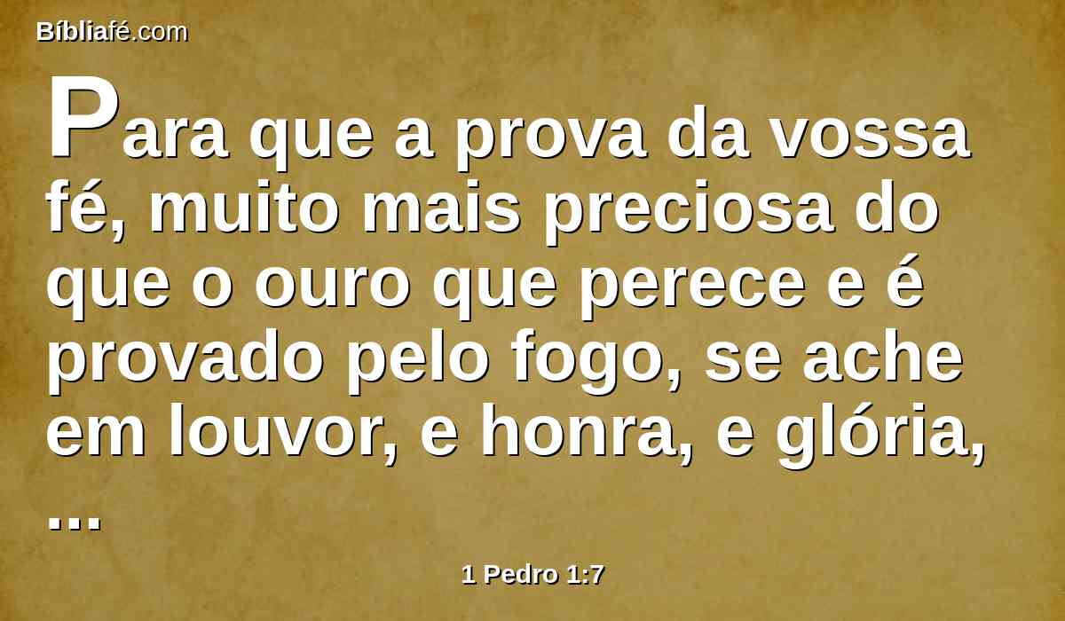 Para que a prova da vossa fé, muito mais preciosa do que o ouro que perece e é provado pelo fogo, se ache em louvor, e honra, e glória, na revelação de Jesus Cristo;