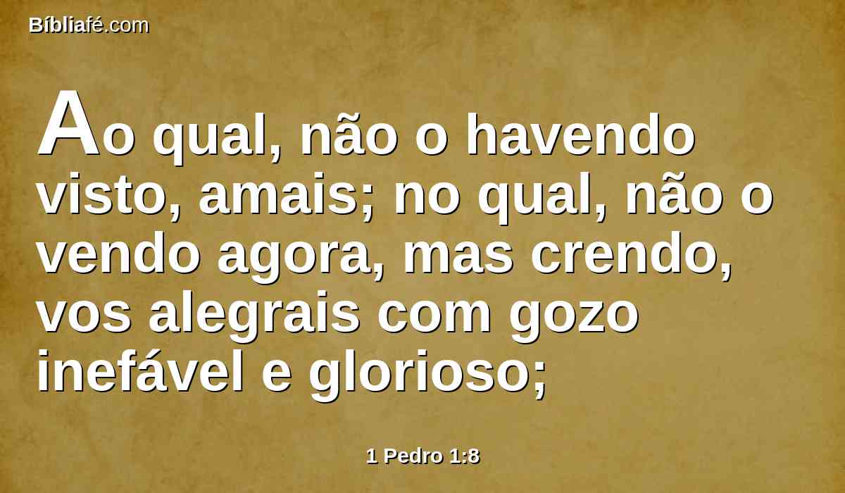 Ao qual, não o havendo visto, amais; no qual, não o vendo agora, mas crendo, vos alegrais com gozo inefável e glorioso;