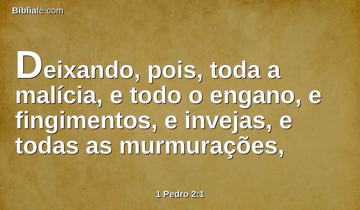 Deixando, pois, toda a malícia, e todo o engano, e fingimentos, e invejas, e todas as murmurações,