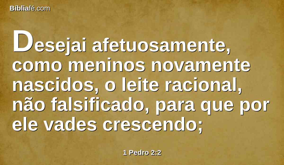 Desejai afetuosamente, como meninos novamente nascidos, o leite racional, não falsificado, para que por ele vades crescendo;