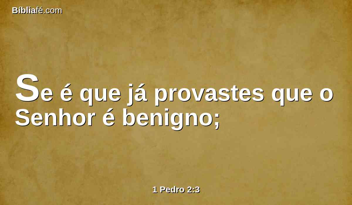 Se é que já provastes que o Senhor é benigno;