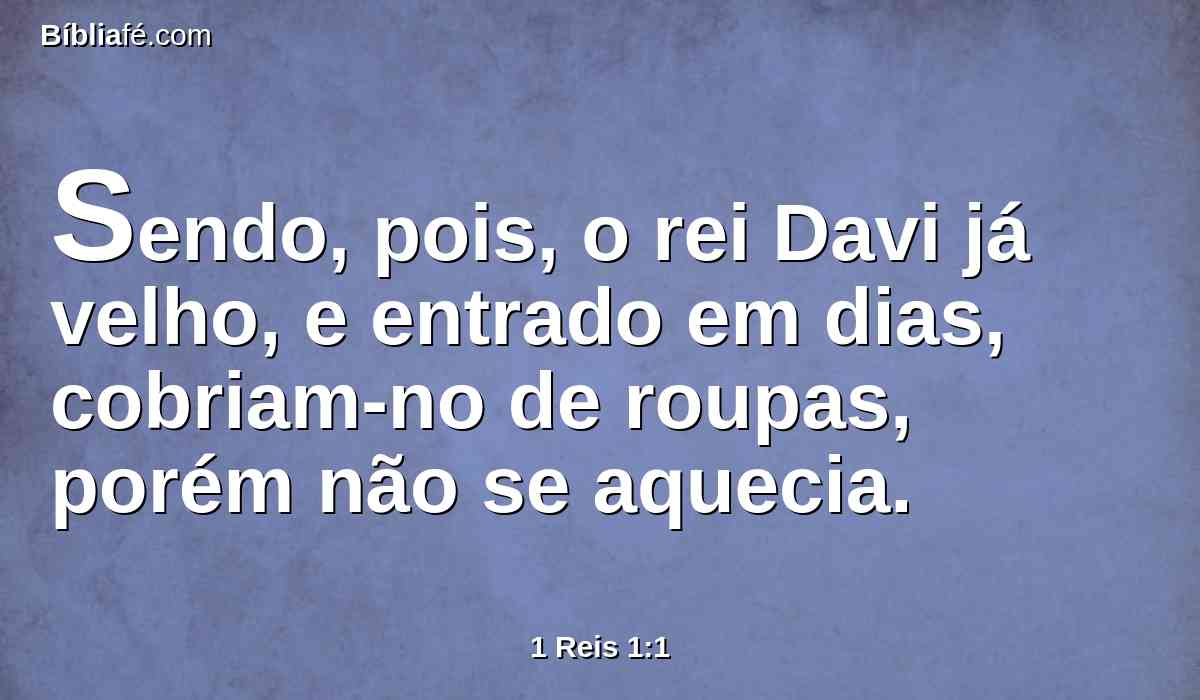 Sendo, pois, o rei Davi já velho, e entrado em dias, cobriam-no de roupas, porém não se aquecia.