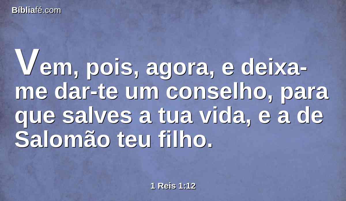 Vem, pois, agora, e deixa-me dar-te um conselho, para que salves a tua vida, e a de Salomão teu filho.