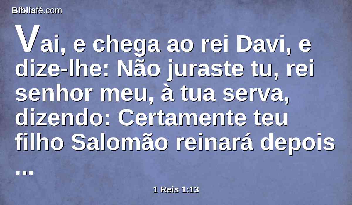 Vai, e chega ao rei Davi, e dize-lhe: Não juraste tu, rei senhor meu, à tua serva, dizendo: Certamente teu filho Salomão reinará depois de mim, e ele se assentará no meu trono? Por que, pois, reina Adonias?