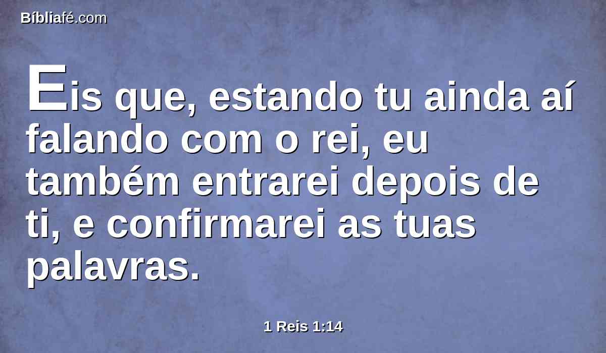 Eis que, estando tu ainda aí falando com o rei, eu também entrarei depois de ti, e confirmarei as tuas palavras.