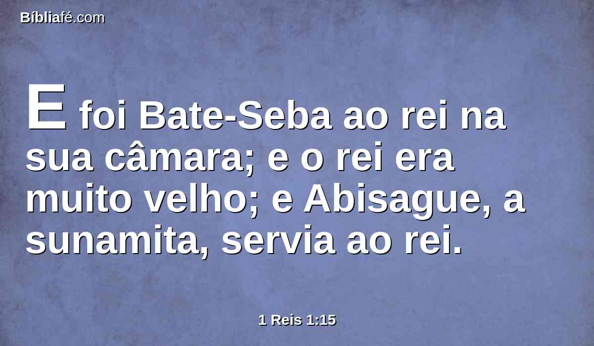 E foi Bate-Seba ao rei na sua câmara; e o rei era muito velho; e Abisague, a sunamita, servia ao rei.
