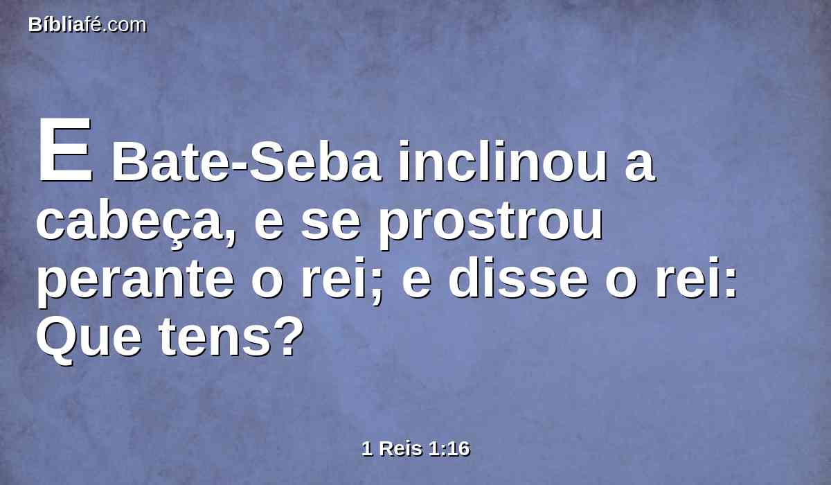E Bate-Seba inclinou a cabeça, e se prostrou perante o rei; e disse o rei: Que tens?