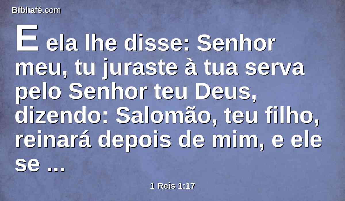 E ela lhe disse: Senhor meu, tu juraste à tua serva pelo Senhor teu Deus, dizendo: Salomão, teu filho, reinará depois de mim, e ele se assentará no meu trono.