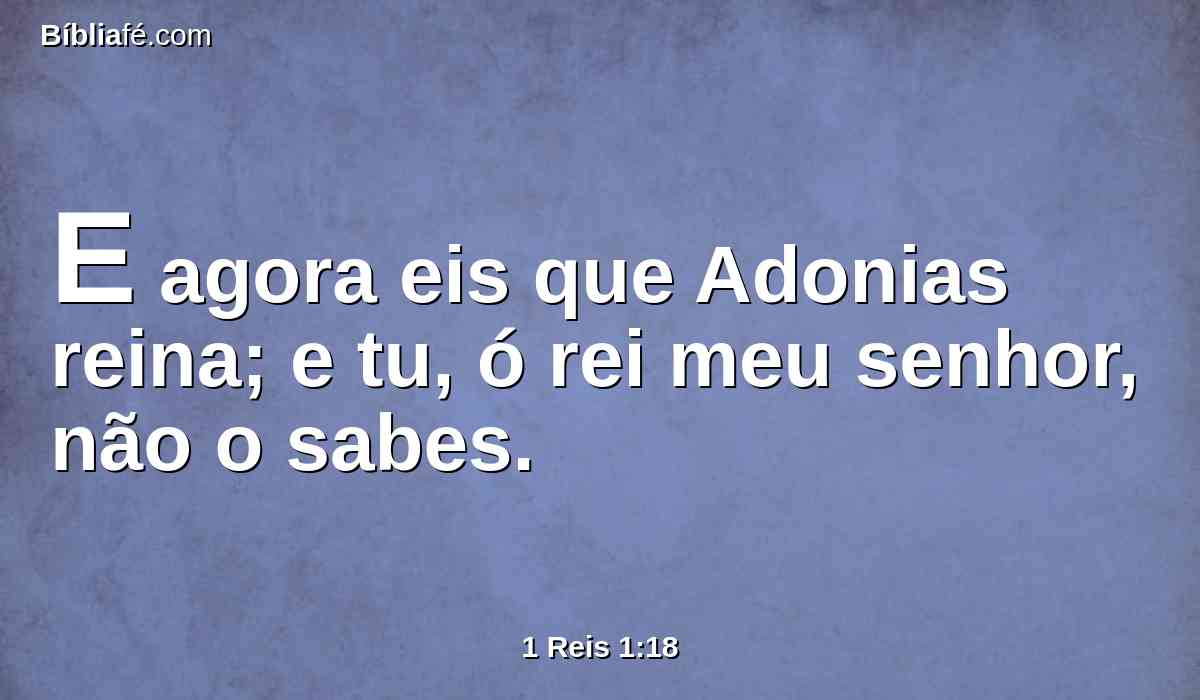E agora eis que Adonias reina; e tu, ó rei meu senhor, não o sabes.
