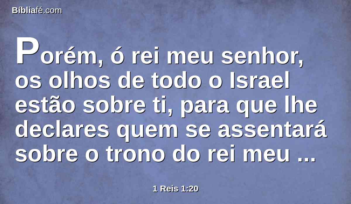 Porém, ó rei meu senhor, os olhos de todo o Israel estão sobre ti, para que lhe declares quem se assentará sobre o trono do rei meu senhor, depois dele.